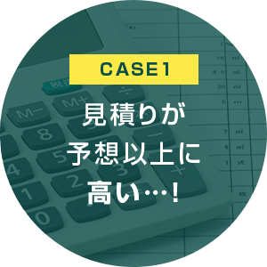 CASE1　見積りが予想以上に高い…！