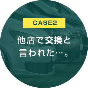 CASE2　他店で交換と言われた…。